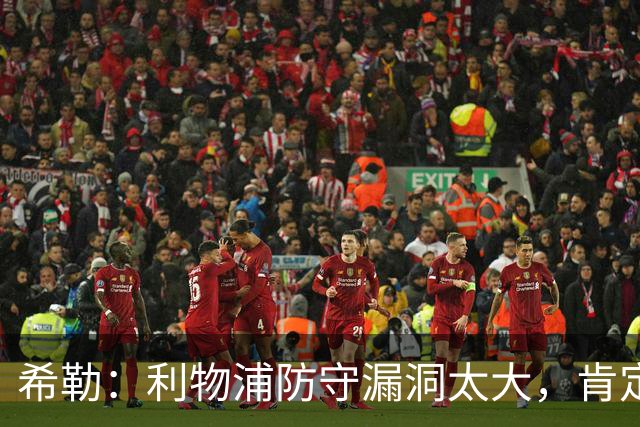 希勒：利物浦防守漏洞太大，肯定会被布莱顿利用