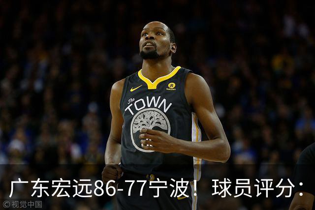 广东宏远86-77宁波！球员评分：3人满分，4人良好，2人不合格