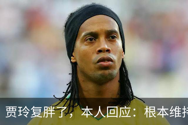 贾玲复胖了，本人回应：根本维持不住，体重弹一弹，观众也好适应