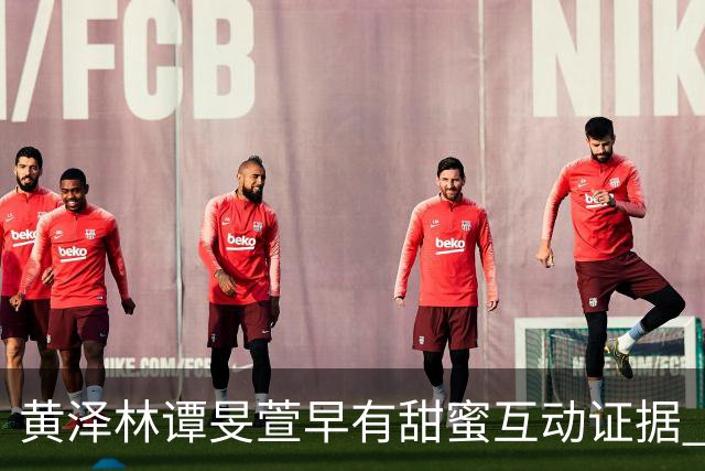 黄泽林谭旻萱早有甜蜜互动证据 男方和陈康堤分手无缝衔接时间线曝光 去年还和另一位女神传出绯闻